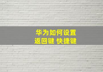 华为如何设置返回键 快捷键